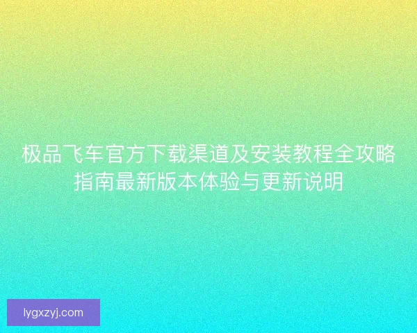 极品飞车官方下载渠道及安装教程全攻略指南最新版本体验与更新说明