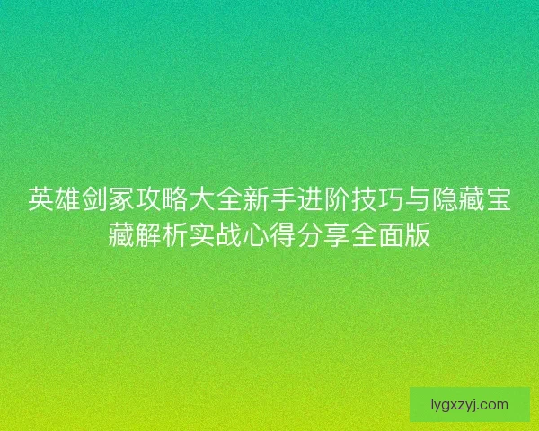 英雄剑冢攻略大全新手进阶技巧与隐藏宝藏解析实战心得分享全面版