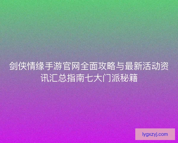剑侠情缘手游官网全面攻略与最新活动资讯汇总指南七大门派秘籍