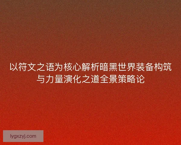 以符文之语为核心解析暗黑世界装备构筑与力量演化之道全景策略论