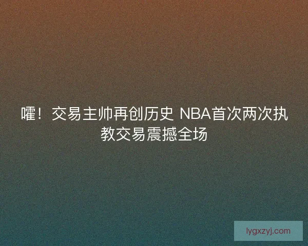 嚯！交易主帅再创历史 NBA首次两次执教交易震撼全场