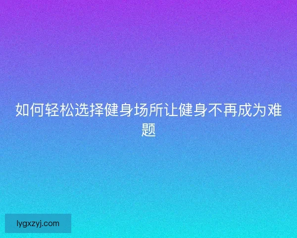 如何轻松选择健身场所让健身不再成为难题